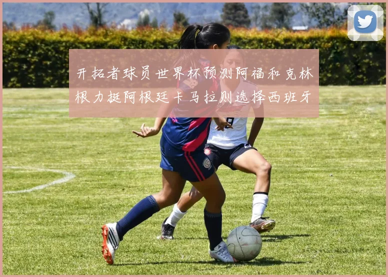 开拓者球员世界杯预测阿福和克林根力挺阿根廷卡马拉则选择西班牙