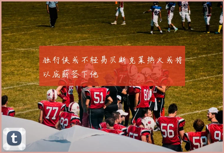 独行侠或不轻易买断克莱热火或将以底薪签下他