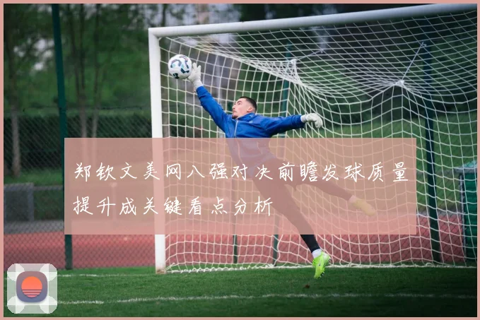 郑钦文美网八强对决前瞻发球质量提升成关键看点分析