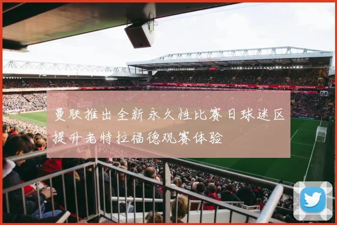 曼联推出全新永久性比赛日球迷区提升老特拉福德观赛体验