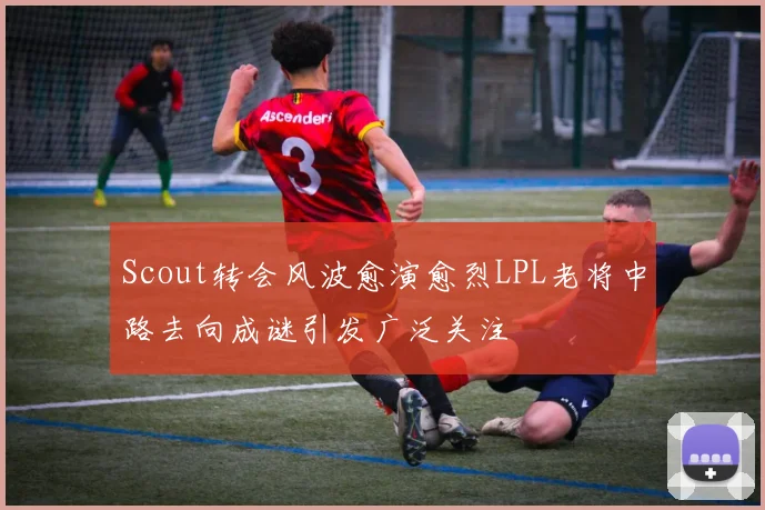 Scout转会风波愈演愈烈LPL老将中路去向成谜引发广泛关注
