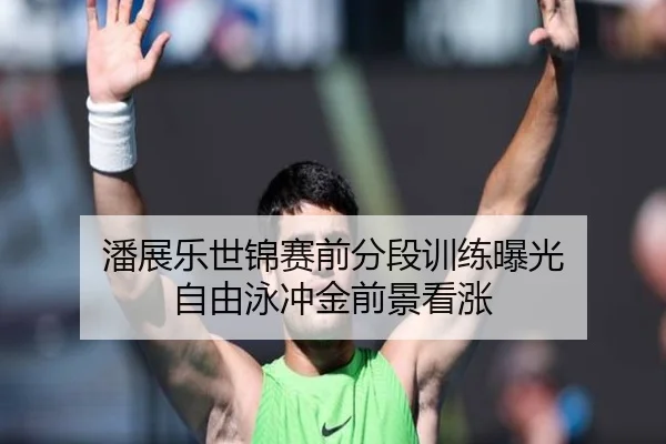 潘展乐世锦赛前分段训练曝光 自由泳冲金前景看涨