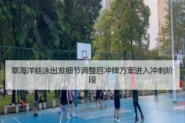覃海洋蛙泳出发细节调整后冲牌方案进入冲刺阶段